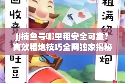 JJ捕鱼号哪里租安全可靠？高效租炮技巧全网独家揭秘