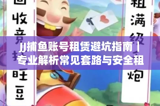 JJ捕鱼账号租赁避坑指南｜专业解析常见套路与安全租号法则