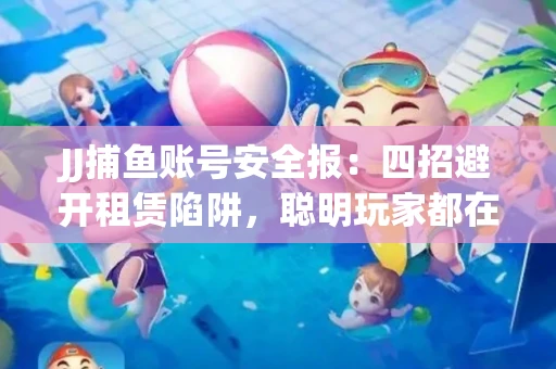 JJ捕鱼账号安全报：四招避开租赁陷阱，聪明玩家都在做