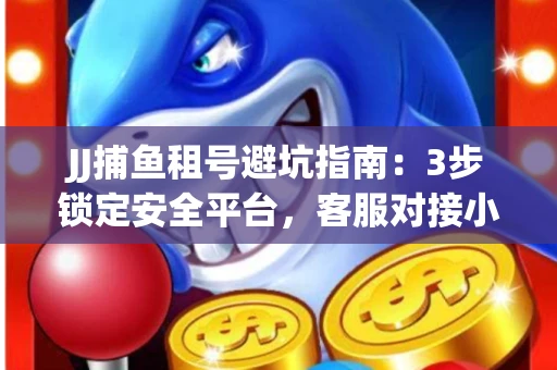 JJ捕鱼租号避坑指南：3步锁定安全平台，客服对接小技巧全公开